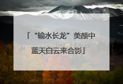 “输水长龙”美颜中 蓝天白云来合影